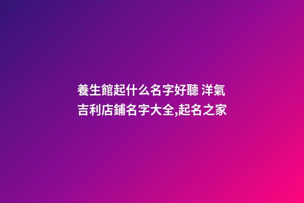 養生館起什么名字好聽 洋氣吉利店鋪名字大全,起名之家-第1張-店鋪起名-玄機派